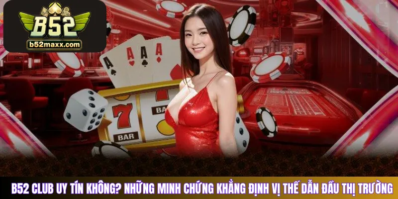 B52 Club uy tín không? Những minh chứng khẳng định vị thế dẫn đầu thị trường
