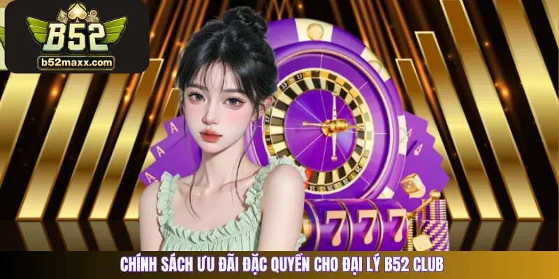 Chính sách ưu đãi đặc quyền cho Đại lý B52 Club