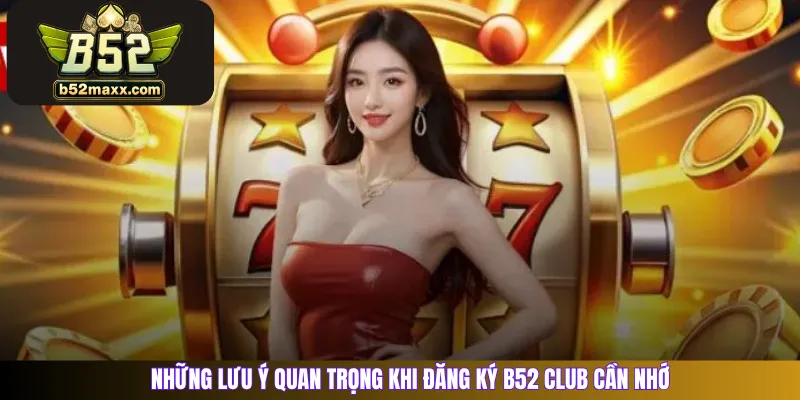 Những lưu ý quan trọng khi đăng ký B52 Club cần nhớ