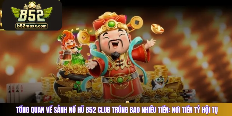 Tổng quan về sảnh nổ hũ B52 club trúng bao nhiêu tiền: Nơi tiền tỷ hội tụ 