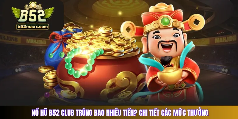 Nổ hũ B52 Club trúng bao nhiêu tiền? Chi tiết các mức thưởng 
