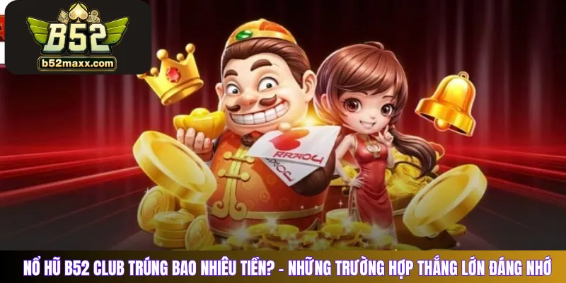 Nổ Hũ B52 Club trúng bao nhiêu tiền? - Những trường hợp thắng lớn đáng nhớ