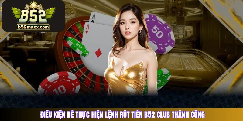 Điều kiện để thực hiện lệnh rút tiền B52 Club thành công