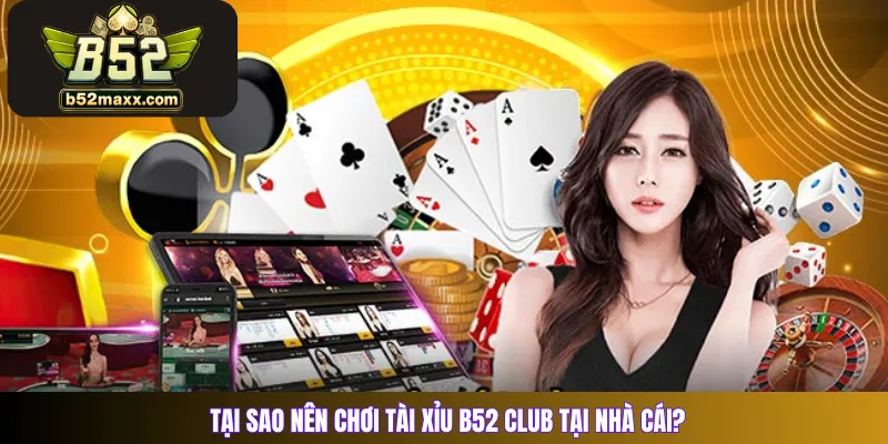 Tại sao nên chơi Tài Xỉu B52 Club tại nhà cái? 