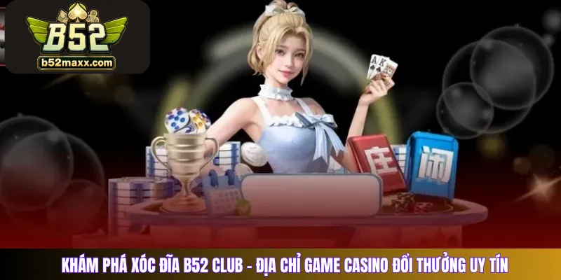 Khám Phá Xóc Đĩa B52 Club – Địa Chỉ Game Casino Đổi Thưởng Uy Tín